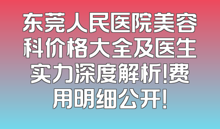 东莞人民医院美容科价格大全及医生实力深度解析！费用明细公开！