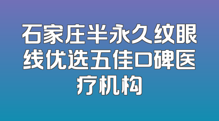 石家庄半永久纹眼线优选五佳口碑医疗机构