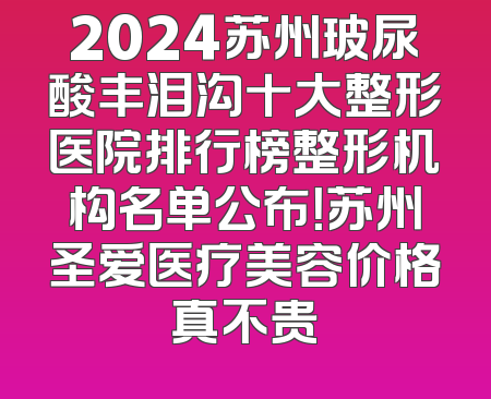 2024苏州玻尿酸丰泪沟十大整形医院排行榜整形机构名单公布！苏州圣爱医疗美容价格真不贵