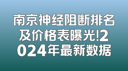 南京神经阻断排名及价格表曝光！2024年最新数据
