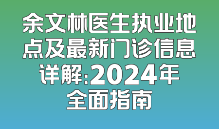 余文林医生执业地点及最新门诊信息详解：2024年全面指南