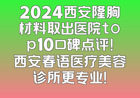 2024西安隆胸材料取出医院top10口碑点评！西安春语医疗美容诊所更专业！