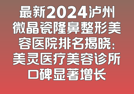 最新2024泸州微晶瓷隆鼻整形美容医院排名揭晓：美灵医疗美容诊所口碑显著增长