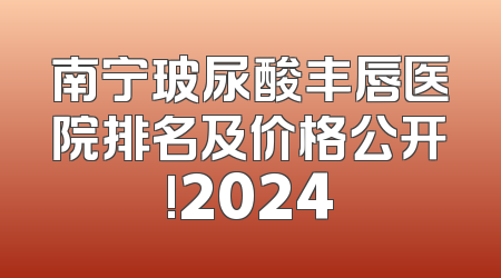 南宁玻尿酸丰唇医院排名及价格公开!2024