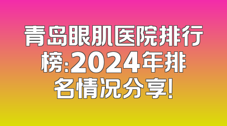 青岛眼肌医院排行榜：2024年排名情况分享！