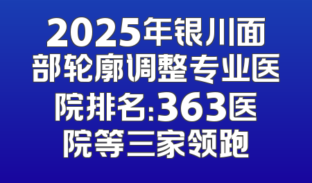 2025年银川面部轮廓调整专业医院排名：363医院等三家领跑