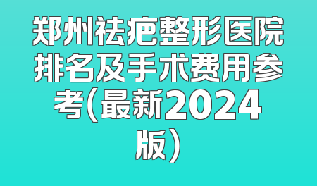 郑州祛疤整形医院排名及手术费用参考（最新2024版）