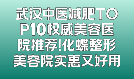 武汉中医减肥TOP10权威美容医院推荐！化蝶整形美容院实惠又好用