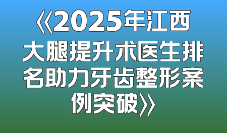 《2025年江西大腿提升术医生排名助力牙齿整形案例突破》