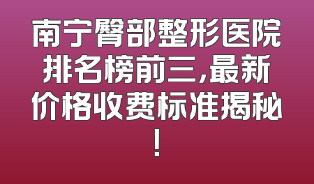 南宁臀部整形医院排名榜前三，最新价格收费标准揭秘！