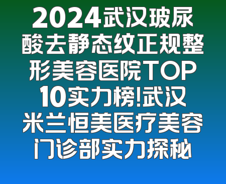 2024武汉玻尿酸去静态纹正规整形美容医院TOP10实力榜！武汉米兰恒美医疗美容门诊部实力探秘