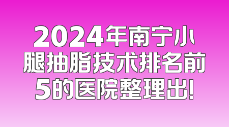2024年南宁小腿抽脂技术排名前5的医院整理出!