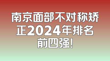 南京面部不对称矫正2024年排名前四强！