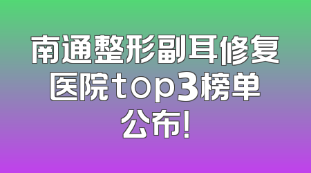 南通整形副耳修复医院top3榜单公布！