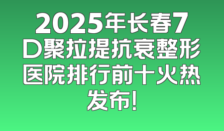 2025年长春7D聚拉提抗衰整形医院排行前十火热发布！