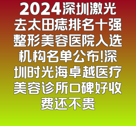 2024深圳激光去太田痣排名十强整形美容医院入选机构名单公布！深圳时光海卓越医疗美容诊所口碑好收费还不贵