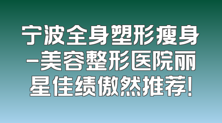 宁波全身塑形瘦身-美容整形医院丽星佳绩傲然推荐！