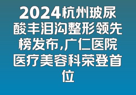 2024杭州玻尿酸丰泪沟整形领先榜发布，广仁医院医疗美容科荣登首位