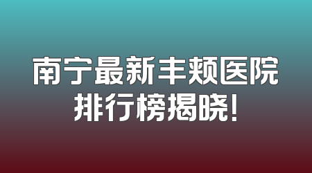 南宁最新丰颊医院排行榜揭晓！