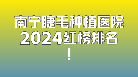 南宁睫毛种植医院2024红榜排名！