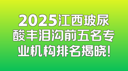 2025江西玻尿酸丰泪沟前五名专业机构排名揭晓！