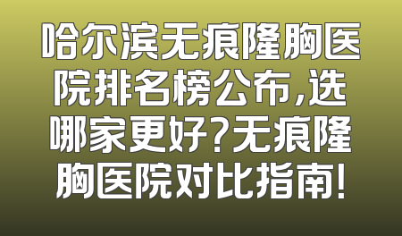 哈尔滨无痕隆胸医院排名榜公布，选哪家更好？无痕隆胸医院对比指南！
