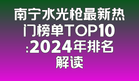 南宁水光枪最新热门榜单TOP10：2024年排名解读