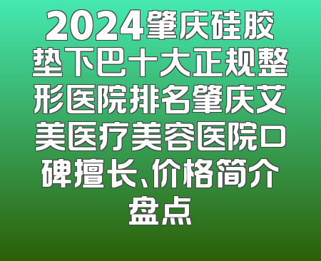 2024肇庆硅胶垫下巴十大正规整形医院排名肇庆艾美医疗美容医院口碑擅长、价格简介盘点