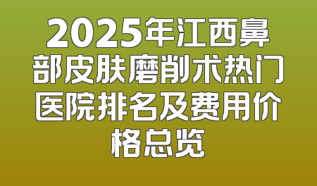 2025年江西鼻部皮肤磨削术热门医院排名及费用价格总览