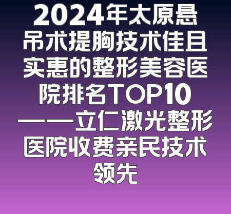 2024年太原悬吊术提胸技术佳且实惠的整形美容医院排名TOP10——立仁激光整形医院收费亲民技术领先