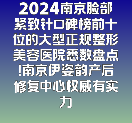 2024南京脸部紧致针口碑榜前十位的大型正规整形美容医院悉数盘点！南京伊姿韵产后修复中心权威有实力