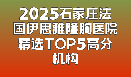 2025石家庄法国伊思雅隆胸医院精选TOP5高分机构
