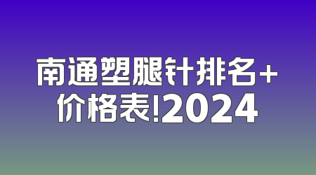 南通塑腿针排名+价格表!2024