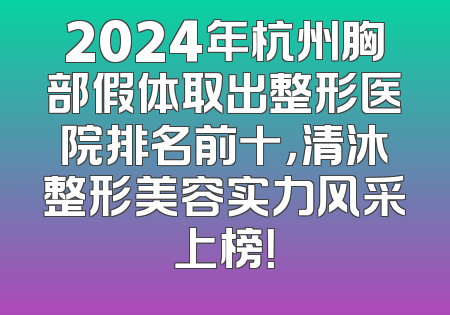 2024年杭州胸部假体取出整形医院排名前十，清沐整形美容实力风采上榜！