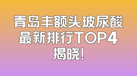 青岛丰额头玻尿酸最新排行TOP4揭晓！
