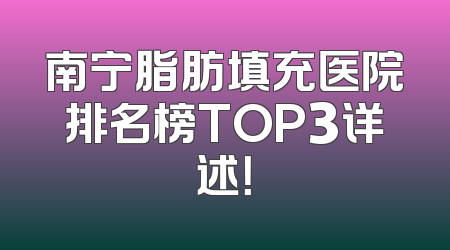 南宁脂肪填充医院排名榜TOP3详述！