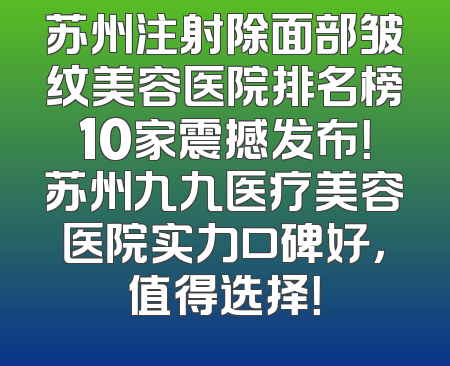 苏州注射除面部皱纹美容医院排名榜10家震撼发布！苏州九九医疗美容医院实力口碑好，值得选择！
