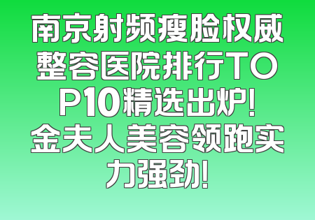 南京射频瘦脸权威整容医院排行TOP10精选出炉！金夫人美容领跑实力强劲！