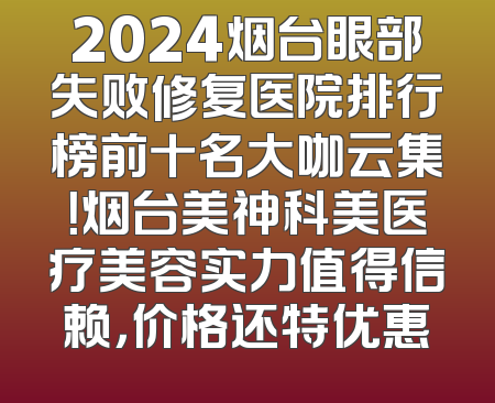 2024烟台眼部失败修复医院排行榜前十名大咖云集！烟台美神科美医疗美容实力值得信赖，价格还特优惠