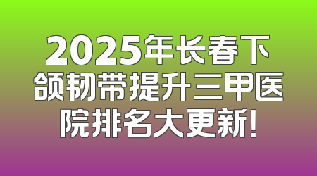 2025年长春下颌韧带提升三甲医院排名大更新！
