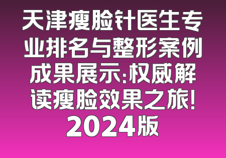 天津瘦脸针医生专业排名与整形案例成果展示：权威解读瘦脸效果之旅！2024版