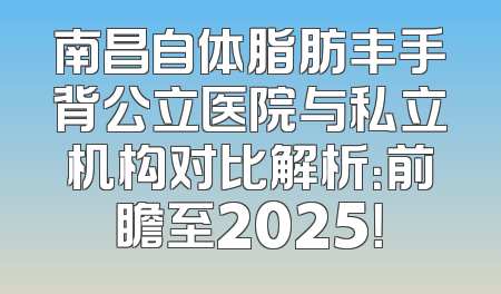 南昌自体脂肪丰手背公立医院与私立机构对比解析：前瞻至2025！