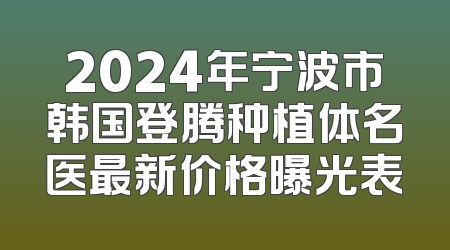 2024年宁波市韩国登腾种植体名医最新价格曝光表