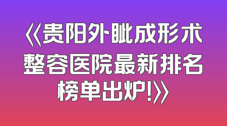 《贵阳外眦成形术整容医院最新排名榜单出炉！》