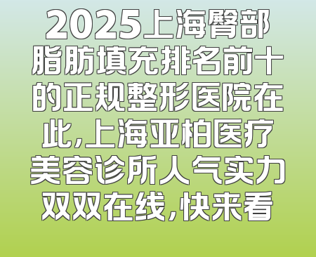 2025上海臀部脂肪填充排名前十的正规整形医院在此，上海亚柏医疗美容诊所人气实力双双在线，快来看