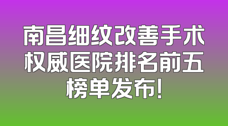 南昌细纹改善手术权威医院排名前五榜单发布！