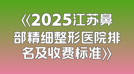 《2025江苏鼻部精细整形医院排名及收费标准》