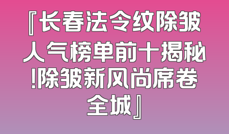 『长春法令纹除皱人气榜单前十揭秘！除皱新风尚席卷全城』