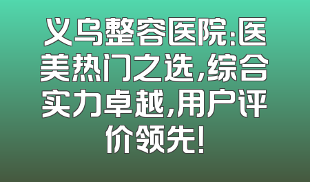 义乌整容医院：医美热门之选，综合实力卓越，用户评价领先！