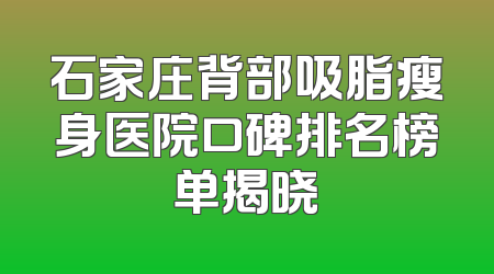 石家庄背部吸脂瘦身医院口碑排名榜单揭晓